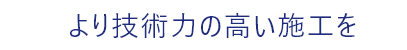 より技術力の高い施工を